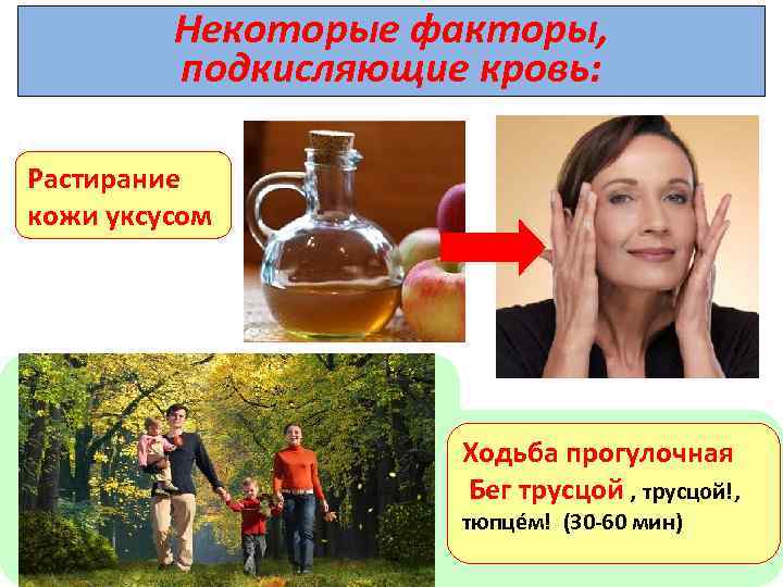 Некоторые факторы, подкисляющие кровь: Растирание кожи уксусом Ходьба прогулочная Бег трусцой , трусцой!, тюпцéм!