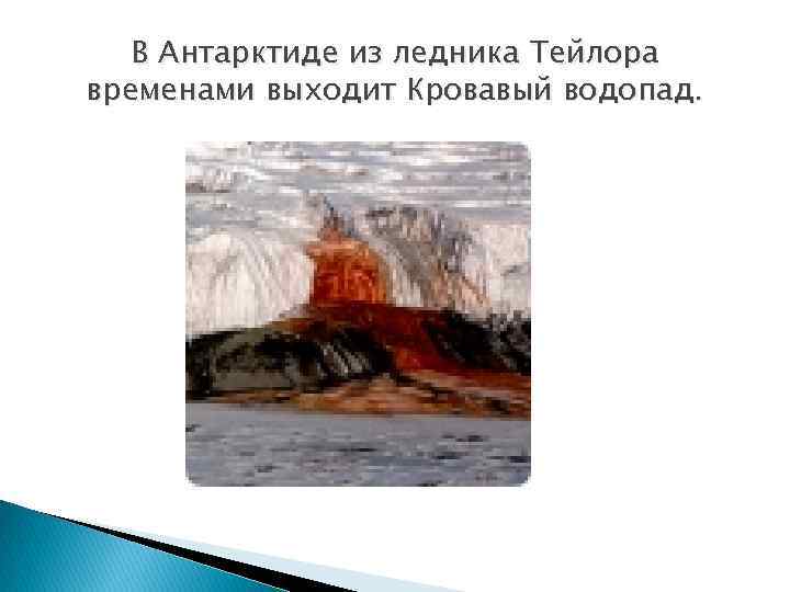 В Антарктиде из ледника Тейлора временами выходит Кровавый водопад. 