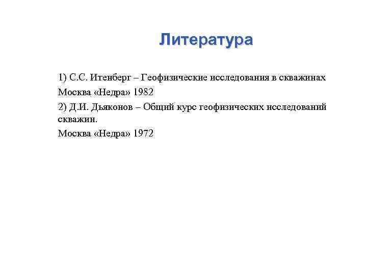 Литература 1) С. С. Итенберг – Геофизические исследования в скважинах Москва «Недра» 1982 2)