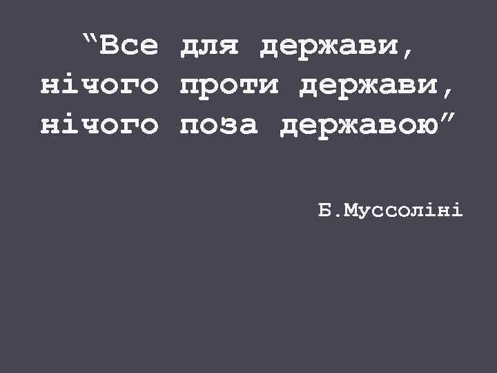“Все для держави, нічого проти держави, нічого поза державою” Б. Муссоліні 
