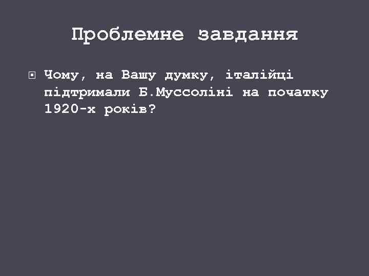 Проблемне завдання Чому, на Вашу думку, італійці підтримали Б. Муссоліні на початку 1920 -х