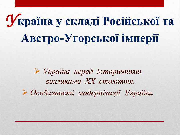 Україна у складі Російської та Австро-Угорської імперії Ø Україна перед історичними викликами ХХ століття.