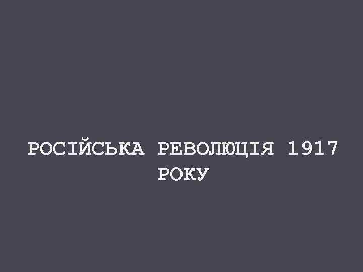 РОСІЙСЬКА РЕВОЛЮЦІЯ 1917 РОКУ 