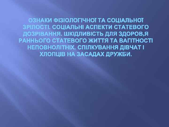 ОЗНАКИ ФІЗІОЛОГІЧНОЇ ТА СОЦІАЛЬНОЇ ЗРІЛОСТІ. СОЦІАЛЬНІ АСПЕКТИ СТАТЕВОГО ДОЗРІВАННЯ. ШКІДЛИВІСТЬ ДЛЯ ЗДОРОВ’Я РАННЬОГО СТАТЕВОГО