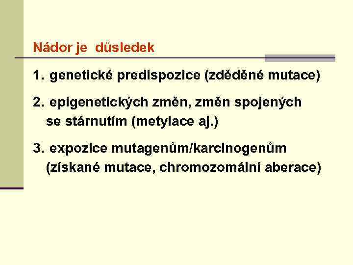 Nádor je důsledek 1. genetické predispozice (zděděné mutace) 2. epigenetických změn, změn spojených se