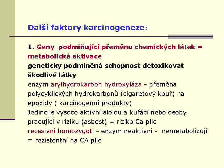 Další faktory karcinogeneze: 1. Geny podmiňující přeměnu chemických látek = metabolická aktivace geneticky podmíněná