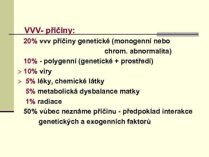  VVV- příčiny: 20% vvv příčiny genetické (monogenní nebo chrom. abnormalita) 10% - polygenní