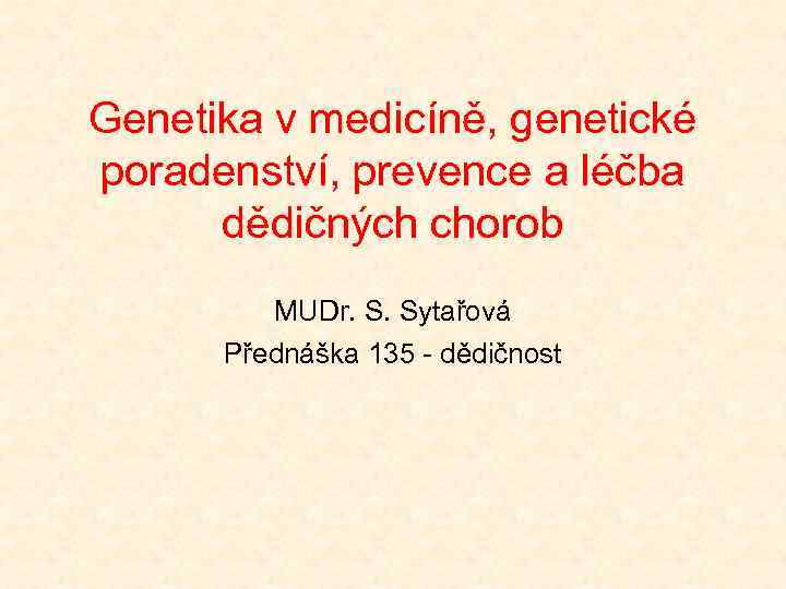 Genetika v medicíně, genetické poradenství, prevence a léčba dědičných chorob MUDr. S. Sytařová Přednáška