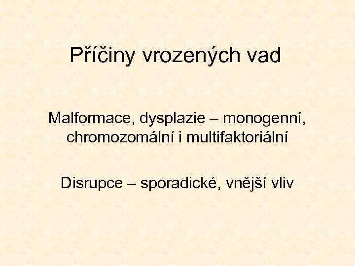 Příčiny vrozených vad Malformace, dysplazie – monogenní, chromozomální i multifaktoriální Disrupce – sporadické, vnější