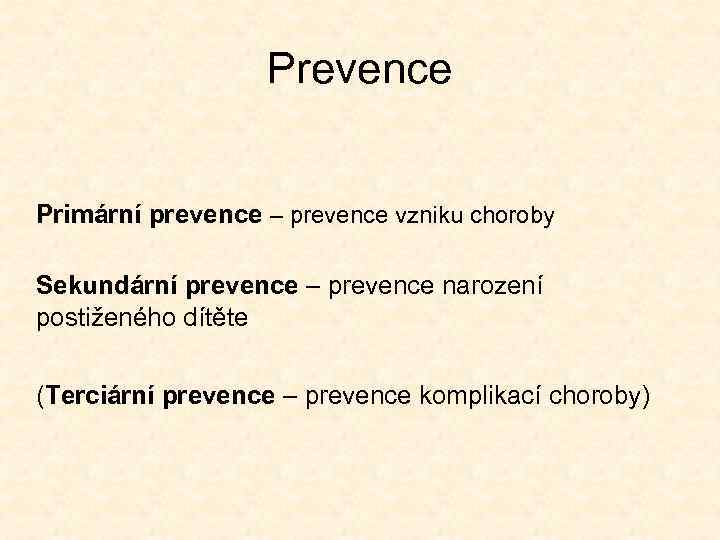 Prevence Primární prevence – prevence vzniku choroby Sekundární prevence – prevence narození postiženého dítěte