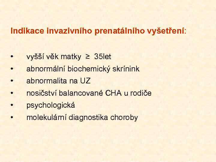 Indikace invazivního prenatálního vyšetření: • vyšší věk matky ≥ 35 let • abnormální biochemický
