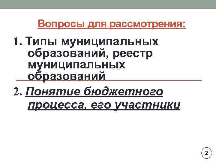 Вопросы для рассмотрения: 1. Типы муниципальных образований, реестр муниципальных образований 2. Понятие бюджетного процесса,