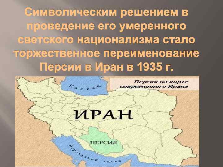 Символическим решением в проведение его умеренного светского национализма стало торжественное переименование Персии в Иран