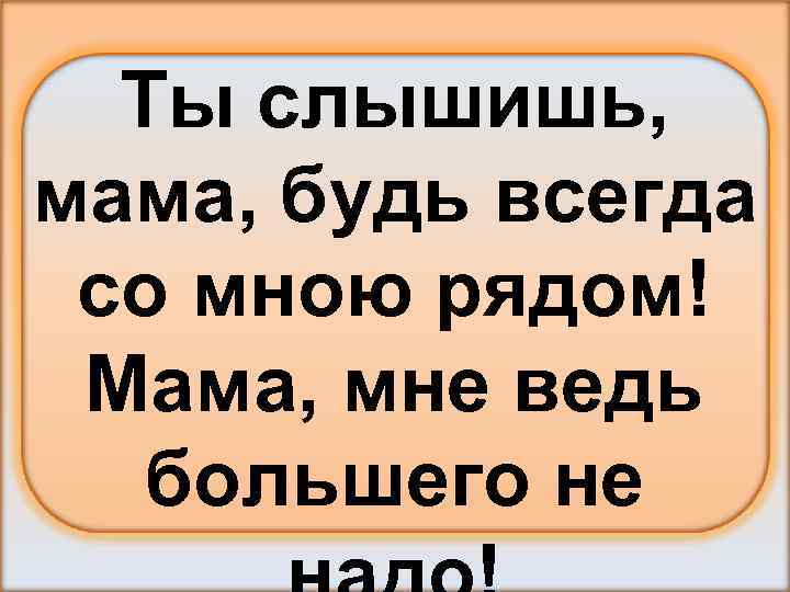 Ты слышишь, мама, будь всегда со мною рядом! Мама, мне ведь большего не 