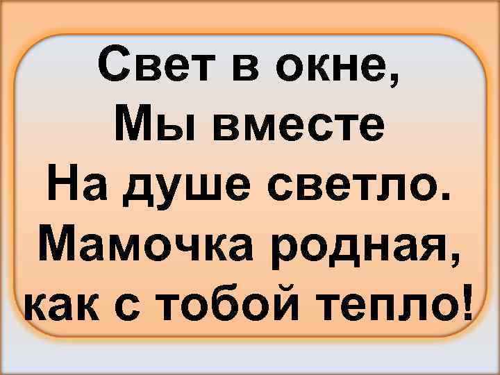 Свет в окне, Мы вместе На душе светло. Мамочка родная, как с тобой тепло!