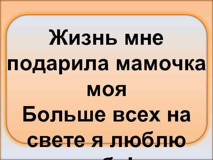 Жизнь мне подарила мамочка моя Больше всех на свете я люблю 