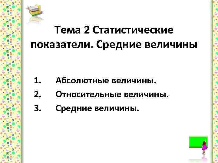 Тема 2 Статистические показатели. Средние величины 1. 2. 3. Абсолютные величины. Относительные величины. Средние