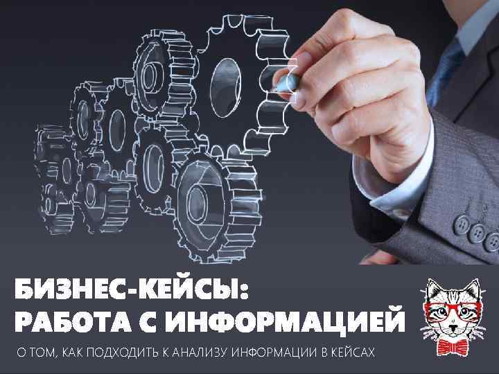 БИЗНЕС-КЕЙСЫ: РАБОТА С ИНФОРМАЦИЕЙ О ТОМ, КАК ПОДХОДИТЬ К АНАЛИЗУ ИНФОРМАЦИИ В КЕЙСАХ 