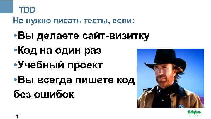 TDD Не нужно писать тесты, если: • Вы делаете сайт-визитку • Код на один