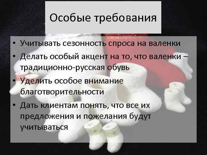 Особые требования • Учитывать сезонность спроса на валенки • Делать особый акцент на то,