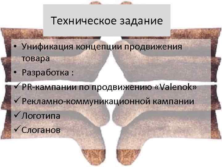 Техническое задание • Унификация концепции продвижения товара • Разработка : PR-кампании по продвижению «Valenok»