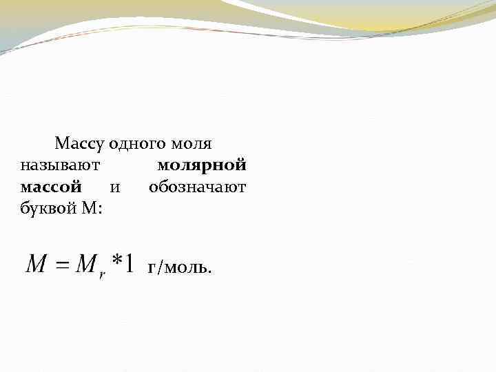 Массу одного моля называют молярной массой и обозначают буквой М: г/моль. 