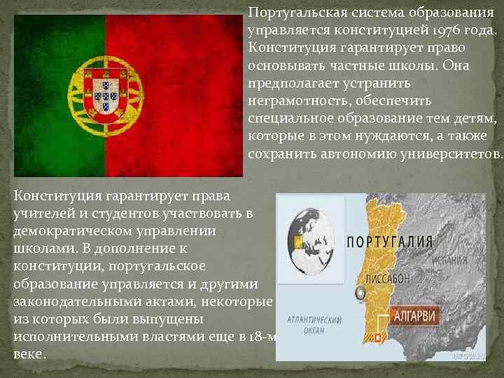 Португальская система образования управляется конституцией 1976 года. Конституция гарантирует право основывать частные школы. Она