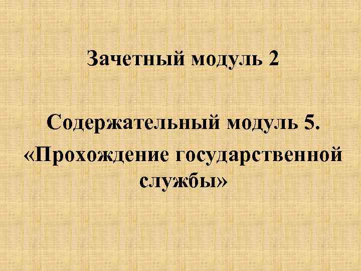 Зачетный модуль 2 Содержательный модуль 5. «Прохождение государственной службы» 