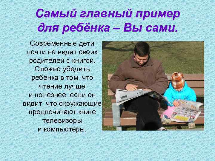 Самый главный пример для ребёнка – Вы сами. Современные дети почти не видят своих