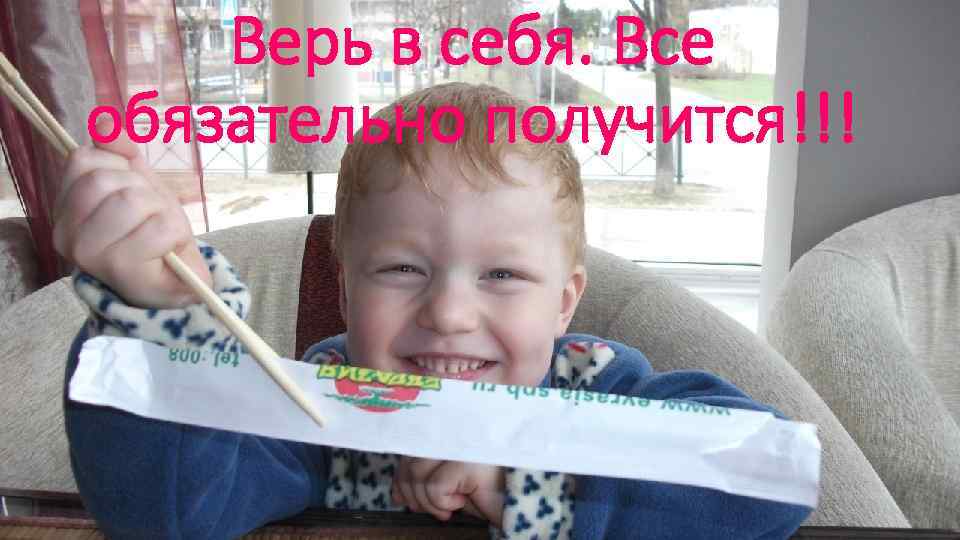 Верь в себя. Все обязательно получится!!! 