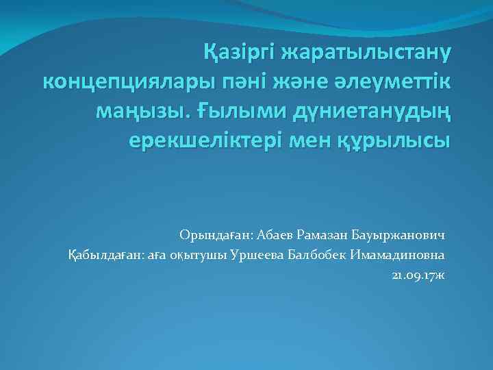 Қазіргі жаратылыстану концепциялары пәні және әлеуметтік маңызы. Ғылыми дүниетанудың ерекшеліктері мен құрылысы Орындаған: Абаев