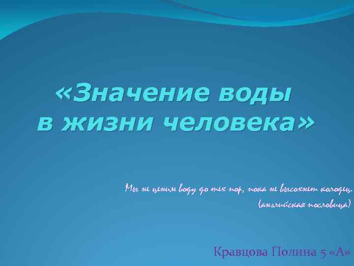  «Значение воды в жизни человека» Мы не ценим воду до тех пор, пока