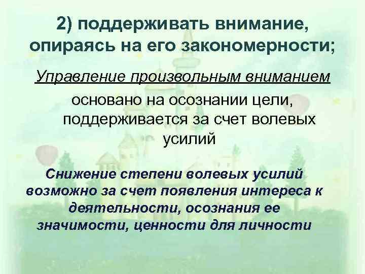 2) поддерживать внимание, опираясь на его закономерности; Управление произвольным вниманием основано на осознании цели,