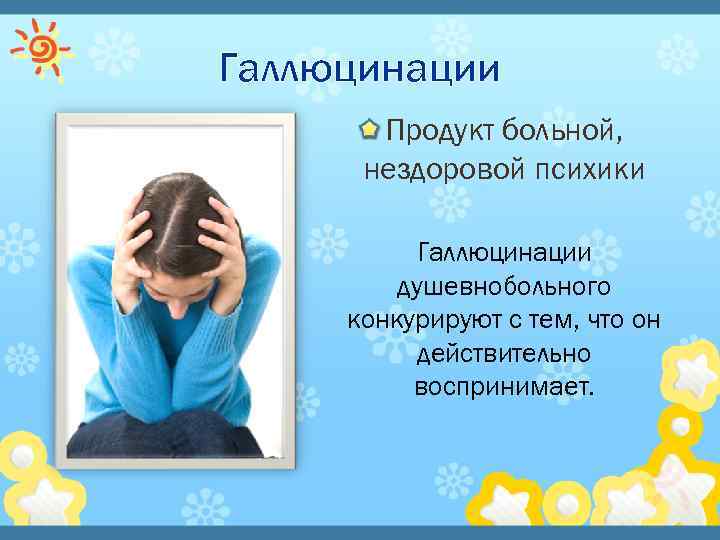 Галлюцинации Продукт больной, нездоровой психики Галлюцинации душевнобольного конкурируют с тем, что он действительно воспринимает.