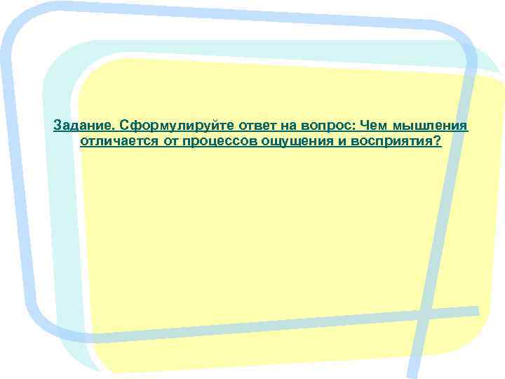 Задание. Сформулируйте ответ на вопрос: Чем мышления отличается от процессов ощущения и восприятия? 