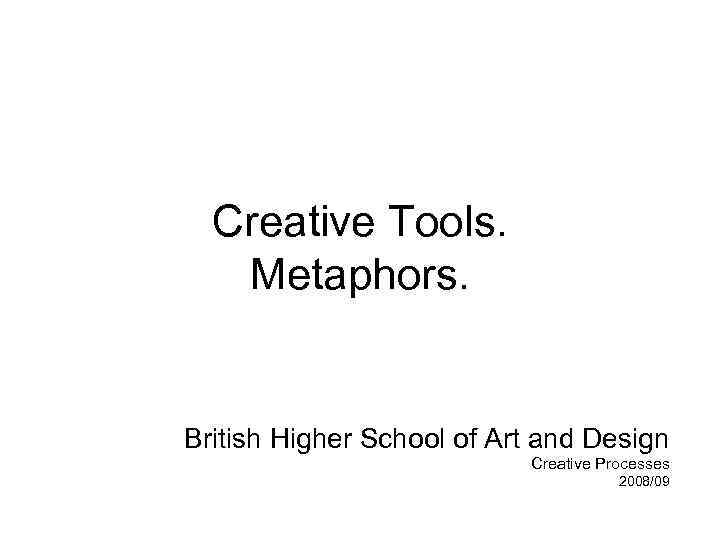 Creative Tools. Metaphors. British Higher School of Art and Design Creative Processes 2008/09 