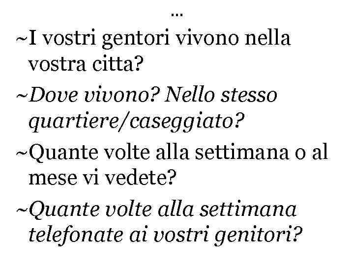 … ~I vostri gentori vivono nella vostra citta? ~Dove vivono? Nello stesso quartiere/caseggiato? ~Quante