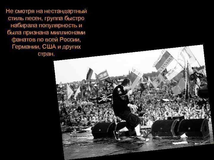 Не смотря на нестандартный стиль песен, группа быстро набирала популярность и была признана миллионами