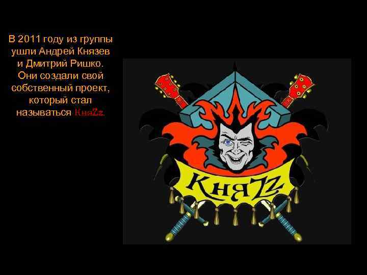 В 2011 году из группы ушли Андрей Князев и Дмитрий Ришко. Они создали свой
