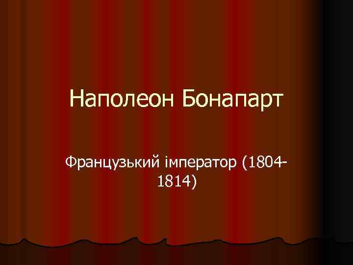 Наполеон Бонапарт Французький імператор (18041814) 