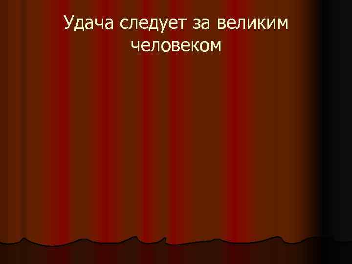Удача следует за великим человеком 
