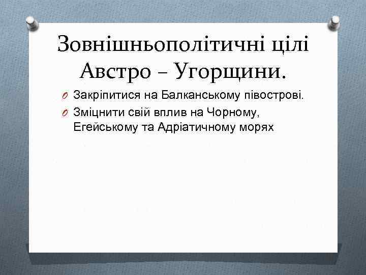 Зовнішньополітичні цілі Австро – Угорщини. O Закріпитися на Балканському півострові. O Зміцнити свій вплив