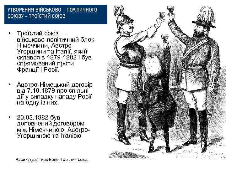  • Троїстий союз — військово-політичний блок Німеччини, Австро. Угорщини та Італії, який склався