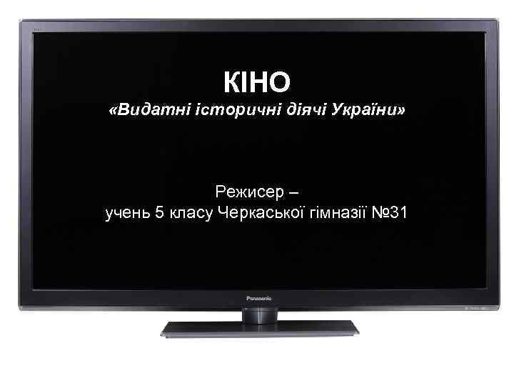 КІНО «Видатні історичні діячі України» Режисер – учень 5 класу Черкаської гімназії № 31