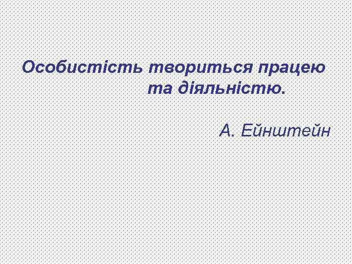 Особистість твориться працею та діяльністю. А. Ейнштейн 