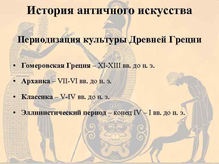 История античного искусства Периодизация культуры Древней Греции • Гомеровская Греция – ХI-ХIII вв. до