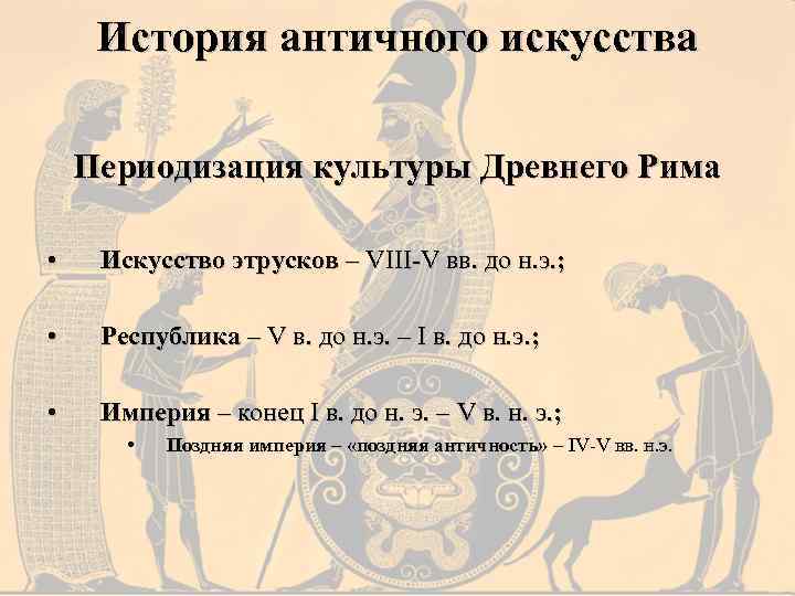 История античного искусства Периодизация культуры Древнего Рима • Искусство этрусков – VIII-V вв. до