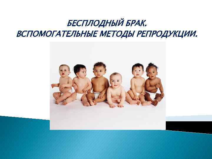 БЕСПЛОДНЫЙ БРАК. ВСПОМОГАТЕЛЬНЫЕ МЕТОДЫ РЕПРОДУКЦИИ. 