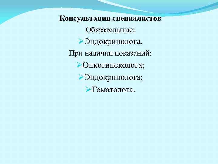 Консультация специалистов Обязательные: ØЭндокринолога. При наличии показаний: ØОнкогинеколога; ØЭндокринолога; ØГематолога. 