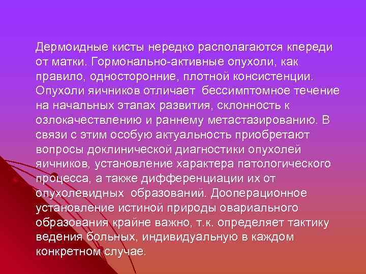  Дермоидные кисты нередко располагаются кпереди от матки. Гормонально-активные опухоли, как правило, односторонние, плотной